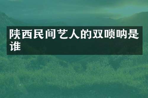 陕西民间艺人的双唢呐是谁