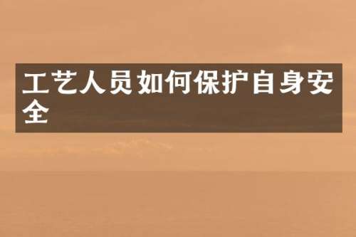 工艺人员如何保护自身安全
