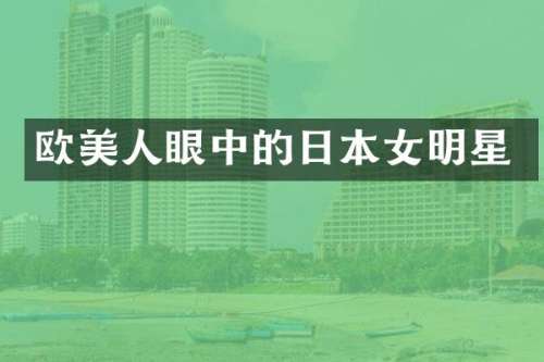 欧美人眼中的日本女明星