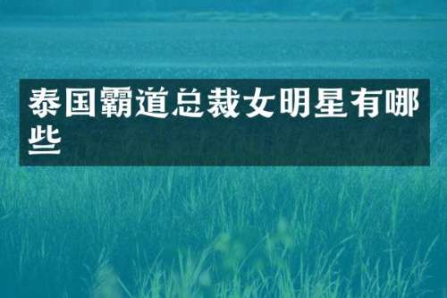 泰国霸道总裁女明星有哪些