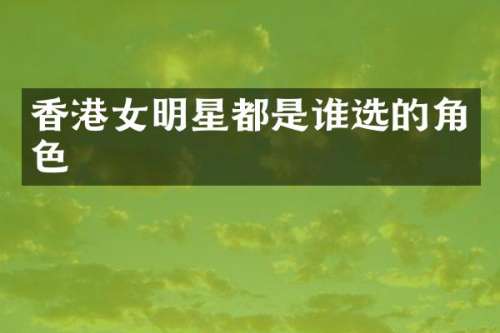 香港女明星都是谁选的角色