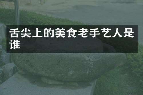 舌尖上的美食老手艺人是谁