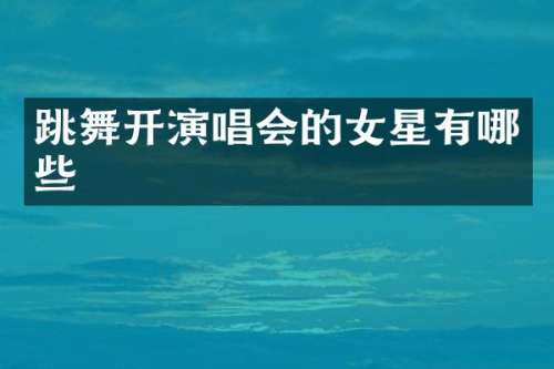 跳舞开演唱会的女星有哪些