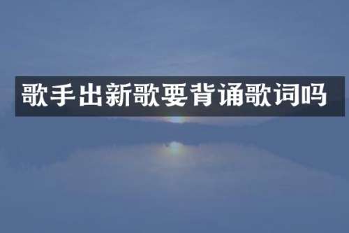 歌手出新歌要背诵歌词吗