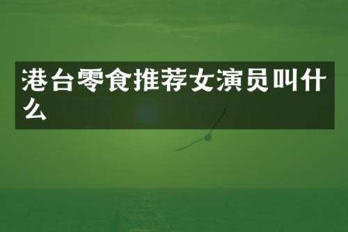 港台零食推荐女演员叫什么