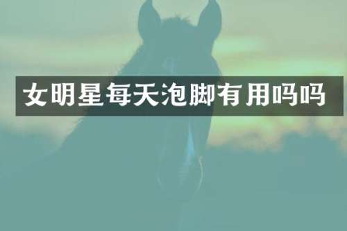 女明星每天泡脚有用吗吗