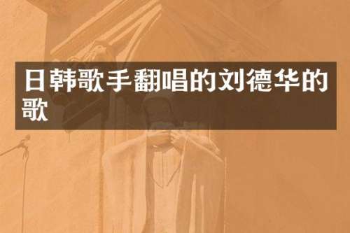 日韩歌手翻唱的刘德华的歌