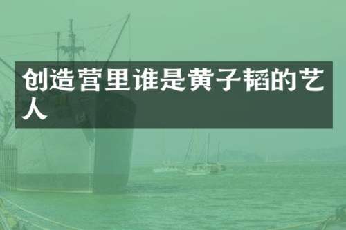 创造营里谁是黄子韬的艺人