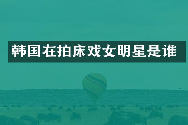 韩国在拍女明星是谁