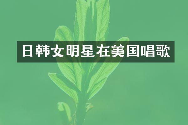 日韩女明星在美国唱歌