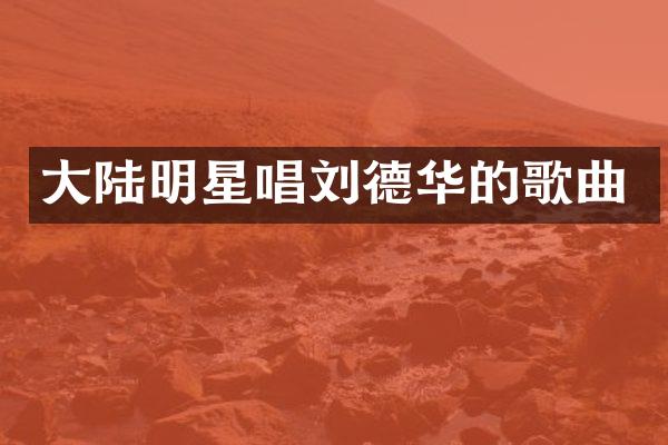大陆明星唱刘德华的歌曲