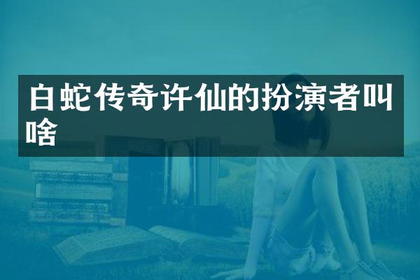 白蛇传奇许仙的扮演者叫啥