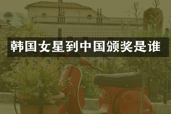 韩国女星到中国颁奖是谁