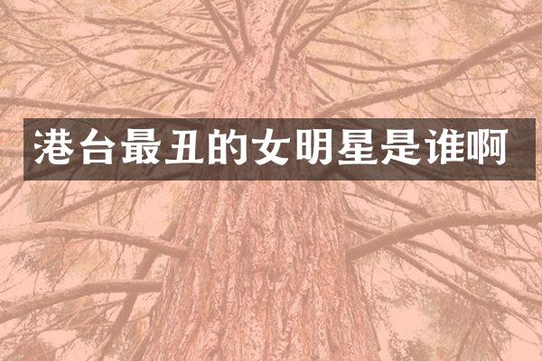 港台最丑的女明星是谁啊