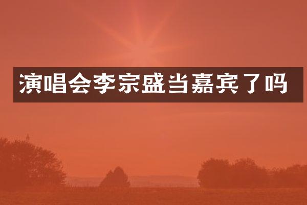演唱会李宗盛当嘉宾了吗