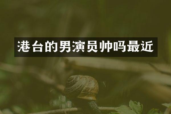 港台的男演员帅吗最近