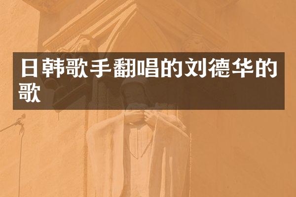 日韩歌手翻唱的刘德华的歌