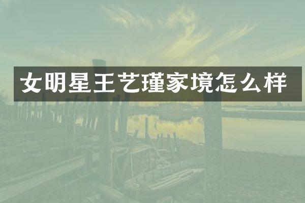 女明星王艺瑾家境怎么样