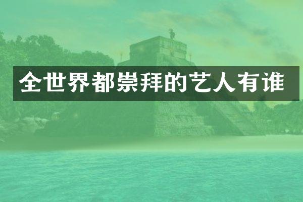 全世界都崇拜的艺人有谁