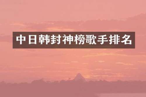 中日韩封神榜歌手排名