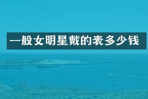 一般女明星戴的表多少钱