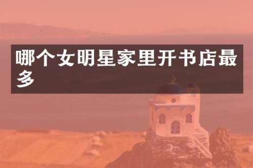 哪个女明星家里开书店最多