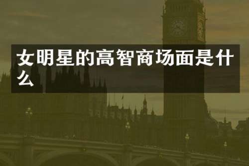 女明星的高智商场面是什么