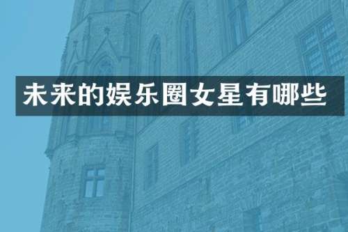 未来的娱乐圈女星有哪些