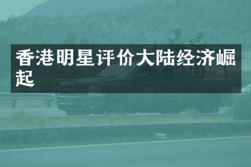 香港明星评价大陆经济崛起