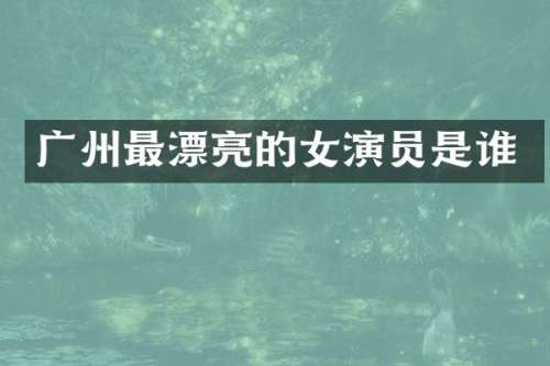 广州最漂亮的女演员是谁
