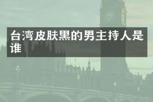 台湾皮肤黑的男主持人是谁