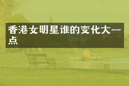 香港女明星谁的变化大一点