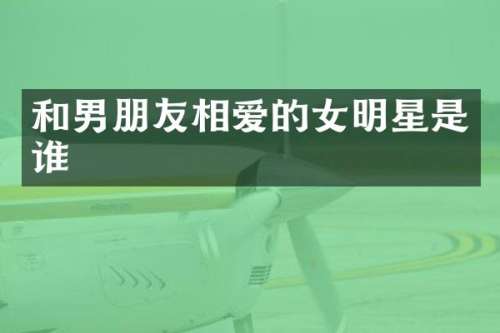 和男朋友相爱的女明星是谁