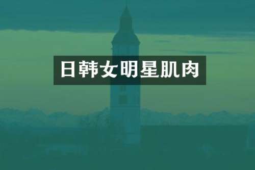 日韩女明星肌肉