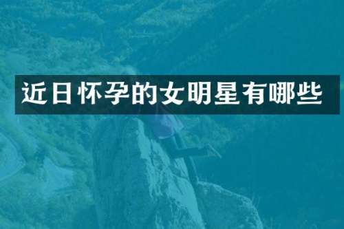 近日怀孕的女明星有哪些