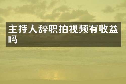 主持人辞职拍视频有收益吗
