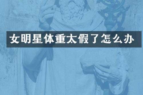 女明星体重太假了怎么办