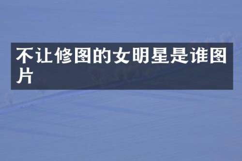 不让修图的女明星是谁图片