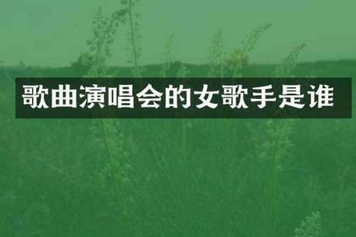 歌曲演唱会的女歌手是谁