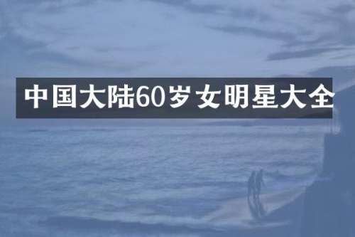 中国大陆60岁女明星大全