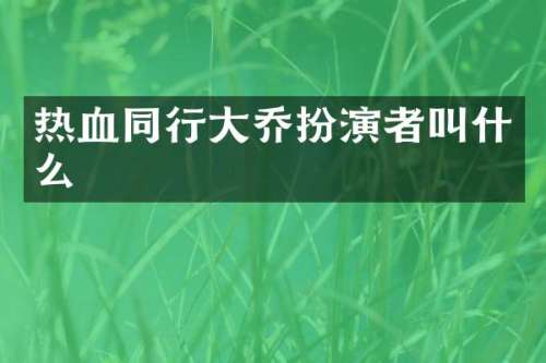 热血同行大乔扮演者叫什么