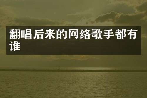 翻唱后来的网络歌手都有谁