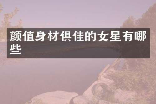 颜值身材俱佳的女星有哪些