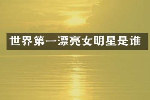 世界第一漂亮女明星是谁