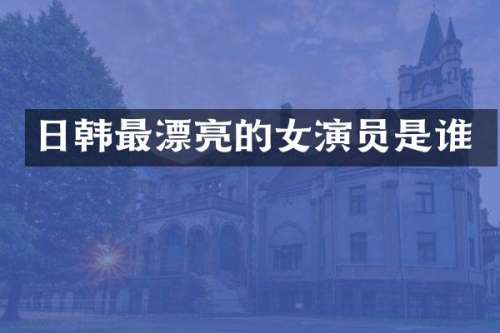 日韩最漂亮的女演员是谁