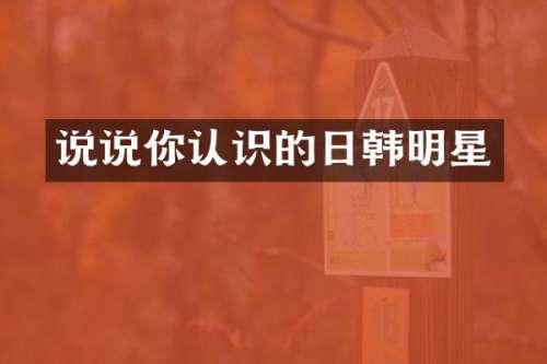 说说你认识的日韩明星