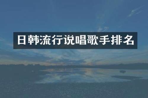日韩流行说唱歌手排名