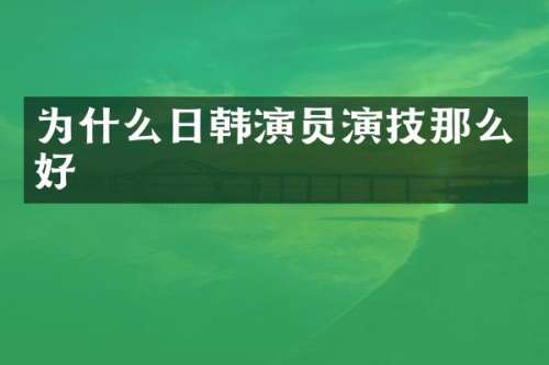 为什么日韩演员演技那么好