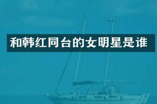 和韩红同台的女明星是谁