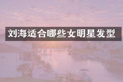 刘海适合哪些女明星发型